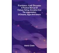 Fortunes And Dreams; A Practical Manual Of Fortune Telling, Divination And The Interpretation Of Dreams, Signs And Omens