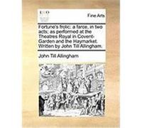 Fortune's Frolic: A Farce, in Two Acts; As Performed at the Theatres Royal in Covent-Garden and the Haymarket. Written by John Till Alli Allingham, John Till (Auteur)