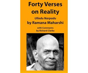 Forty Verses on Reality by Ramana Maharshi with Comments: Ulladu Narpadu, A synopsis of Ramana Maharshi’s teaching with comments and practice notes