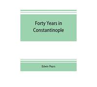 Forty Years In Constantinople; The Recollections Of Sir Edwin Pears, 1873-1915, With 16 Illustrations