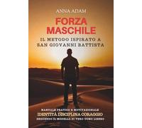 FORZA MASCHILE Il Metodo ispirato a San Giovanni Battista: Manuale Pratico e Motivazionale Identià Disciplina Coraggio seguendo il Modello di Vero Uomo Libero