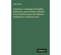 Fosteriana. Consisting of Thoughts, Reflections, and Criticisms. Selected from Periodical Papers Not Hitherto Published in a Collective Form