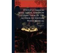 Foster's Common Sense Leads, And How To Learn Them. By The Author Of Foster's Whist Manual