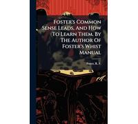 Foster's Common Sense Leads, And How To Learn Them. By The Author Of Foster's Whist Manual