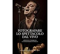 Fotografare Lo Spettacolo Dal Vivo: Appunti E Teorie Di Un Fotografo Di Palco