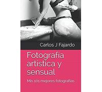 Fotografía Artística Y Sensual: Mis 101 Mejores Fotografías (Fotografía De Carlos J. Fajardo)
