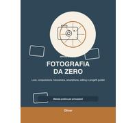 Fotografia da Zero: Guida completa teorica e pratica per principianti assoluti con tecniche base, composizione, luce, fotocamera e progetti guidati