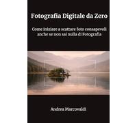 Fotografia Digitale da Zero: Come iniziare a scattare foto consapevoli anche se non sai nulla di Fotografia