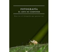 Fotografía - El Arte de Componer: Para ser el fotógrafo que quieres ser