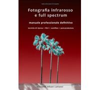 Fotografia Infrarosso e full spectrum. Manuale professionale definitivo: Tecniche di ripresa • Filtri • Workflow • Post-produzione