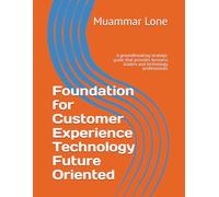 Foundation for Customer Experience Technology Future Oriented: A groundbreaking strategic guide that provides business leaders and technology professionals