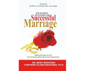Foundation Necessary For A Successful Marriage: How to get the best out of it! From knowing the will of God to your Honey Moon!
