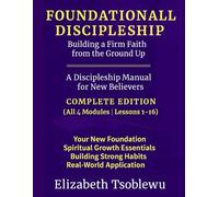 FOUNDATIONAL DISCIPLESHIP Building a Firm Faith from the Ground Up: A Discipleship Manual for New Believers: COMPLETE EDITION