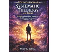 Foundational Systematic Theology for Teens: 52 Weeks of Clear Biblical Teaching on God, Scripture, Salvation, and the Christian Faith