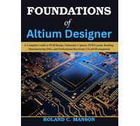 Foundations of Altium Designer: A Complete Guide to PCB Design, Schematic Capture, PCB Layout, Routing, Manufacturing Files, and Professional Electronic Circuit Development