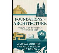 Foundations of Architecture: A Visual Journey Through History and Design: Explore Timeless Styles, Materials, and Masterpieces That Defined Our Built World