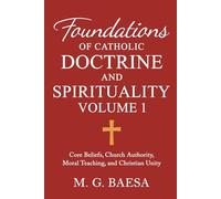 Foundations of Catholic Doctrine and Spirituality, Volume 1: Core Beliefs, Church Authority, Moral Teaching, and Christian Unity