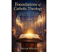 Foundations of Catholic Theology: A Step-by-Step Guide to Understanding Catholic Doctrine, Scripture, and Tradition
