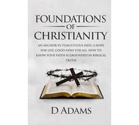 Foundations of Christianity: AN ANCHOR IN TUMULTUOUS DAYS, A HOPE FOR LIFE, GOOD NEWS FOR ALL: HOW TO KNOW YOUR FAITH IS GROUNDED IN BIBLICAL TRUTH