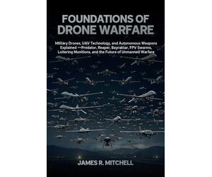 Foundations of Drone Warfare: Military Drones, UAV Technology, and Autonomous Weapons Explained - Predator, Reaper, Bayraktar, FPV Swarms, Loitering Munitions, and the Future of Unmanned Warfare
