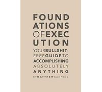 Foundations Of Execution: Your Bullshit-Free Guide To Accomplishing Absolutely Anything