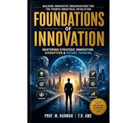 FOUNDATIONS OF INNOVATION: Mastering Strategic Innovation, Disruption & Future Thinking Building Innovative Organizations for the Fourth Industrial Revolution
