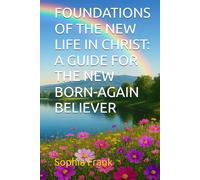 FOUNDATIONS OF THE NEW LIFE IN CHRIST: A GUIDE FOR THE NEW BORN-AGAIN BELIEVER