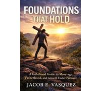 Foundations That Hold: A Faith Based Guide to Marriage, Fatherhood, and Growth Under Pressure