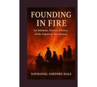 Founding in Fire: An Intimate, Human History of the American Revolution, Revealing the Hidden Conflicts, Personal Choices, and Defining Lives That Forged the United States