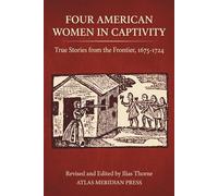 FOUR AMERICAN WOMEN IN CAPTIVITY: True Stories from the Frontier, 1675-1724, Revised and Edited by Ilias Thorne
