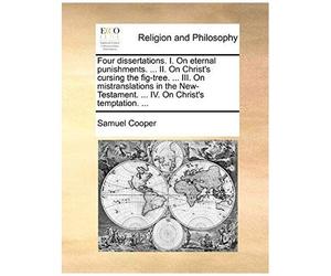 Four Dissertations. I. On Eternal Punishments. ... Ii. On Christ's Cursing The Fig-Tree. ... Iii. On Mistranslations In The New-Testament. ... Iv. On