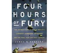 Four Hours of Fury: The Untold Story of World War II's Largest Airborne Invasion and the Final Push into Nazi Germany