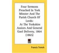Four Sermons Preached in York Minster and the Parish Church of Leeds: At the Yorkshire Assizes and General Gaol Delivery, 1864 (1865) Trench, Francis (Auteur)