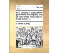 Four Sonatas Or Duets For Two Performers On One Piano Forte Or Harpsichord Composed By Chas. Burney ...