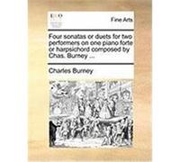 Four Sonatas or Duets for Two Performers on One Piano Forte or Harpsichord Composed by Chas. Burney ... Burney, Charles (Auteur)