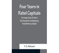 Four Years In Rebel Capitals An Inside View Of Life In The Southern Confederacy From Birth To Death