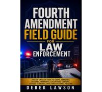 Fourth Amendment Field Guide for Law Enforcement: A Plain-English Guide to Stops, Searches, Seizures, Warrants, Exceptions, Consent, Vehicle Searches, and Constitutional Policing