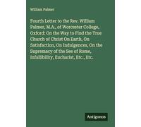 Fourth Letter to the Rev. William Palmer, M.A., of Worcester College, Oxford: On the Way to Find the True Church of Christ On Earth, On Satisfaction, ... of Rome, Infallibility, Eucharist, Etc., Etc.