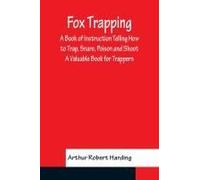 Fox Trapping A Book Of Instruction Telling How To Trap, Snare, Poison And Shoot - A Valuable Book For Trappers
