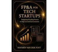 FP&A for Tech Startups: Budgeting & Scaling Finance in High-Growth Environments: Practical Strategies for Building Agile Budgets, Forecasts, and Scalable Financial Systems