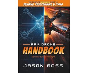 FPV Drone Handbook From First Build to First Flight: The Complete Beginners Guide to Building, Programming & Flying