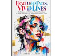 FRACTURED FACES, VIVID LINES: Techniques for Abstract Portrait Painting: 70 Step-by-Step Projects for Beginners and Advanced Artists