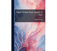 Fractures Par Armes À Feu: Expectation, Résection Sous-Périostée, Évidement--Amputation (Armee De La Loire)