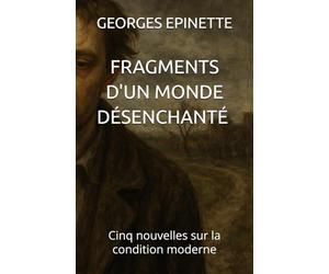 FRAGMENTS D'UN MONDE DESENCHANTE: Cinq nouvelles sur la condition moderne