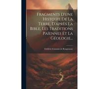 Fragments D'une Histoire De La Terre, D'après La Bible, Les Traditions Païennes Et La Géologie...