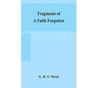 Fragments Of A Faith Forgotten, Some Short Sketches Among The Gnostics Mainly Of The First Two Centuries - A Contribution To The Study Of Christian Origins Based On The Most Recently Recovered Materia
