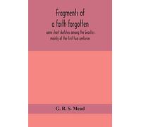 Fragments Of A Faith Forgotten, Some Short Sketches Among The Gnostics Mainly Of The First Two Centuries - A Contribution To The Study Of Christian Origins Based On The Most Recently Recovered Materia