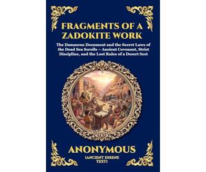 Fragments of a Zadokite Work: The Damascus Document and the Secret Laws of the Dead Sea Scrolls - Ancient Covenant, Strict Discipline, and the Lost Rules of a Desert Sect