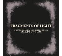 Fragments of Light: Poems, Images, and Reflections on Living with Loss