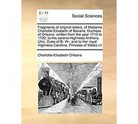 Fragments Of Original Letters, Of Madame Charlotte Elizabeth Of Bavaria, Duchess Of Orleans: Written From The Year 1715 To 1720, To His Serene ... Royal Highness Carolina, Princess Of Wales V1